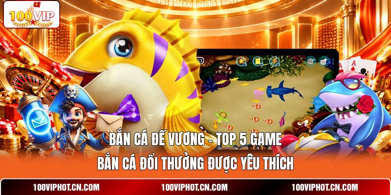 Bắn cá đế vương - top 5 game bắn cá đổi thưởng được yêu thích