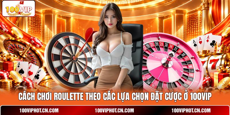 Cách chơi roulette theo các lựa chọn đặt cược ở 100VIP