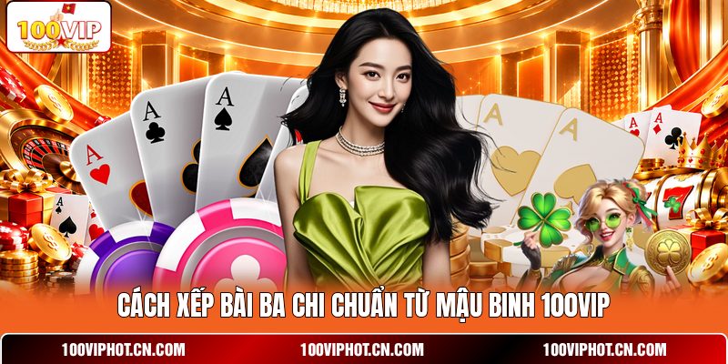 Cách xếp bài ba chi chuẩn từ mậu binh 100VIP