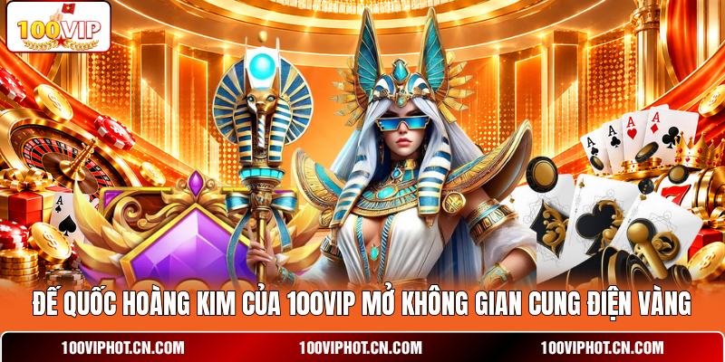 Đế Quốc Hoàng Kim của 100VIP mở không gian cung điện vàng