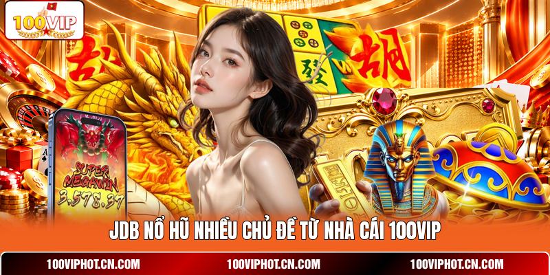 JDB nổ hũ nhiều chủ đề từ nhà cái 100VIP