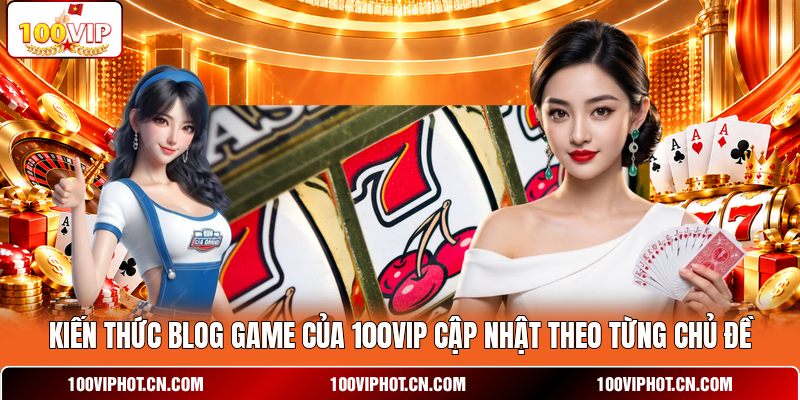 Kiến thức blog game của 100VIP cập nhật theo từng chủ đề