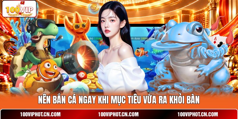 Nên bắn cá ngay khi mục tiêu vừa ra khỏi bàn