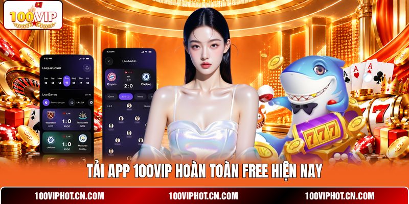 Tải app 100VIP hoàn toàn free hiện nay