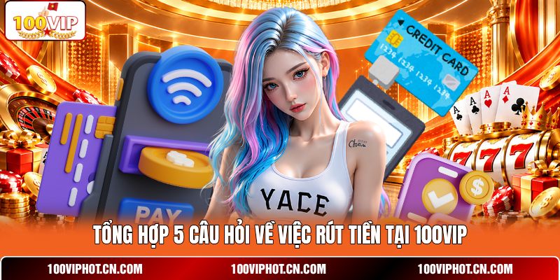 Tổng hợp 5 câu hỏi về việc rút tiền tại 100VIP