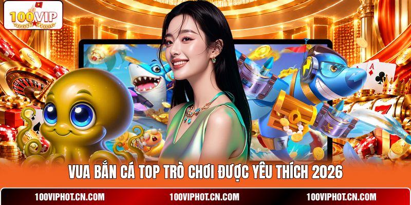 Vua bắn cá top trò chơi được yêu thích 2026